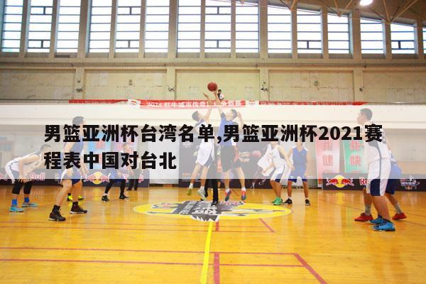 男篮亚洲杯台湾名单,男篮亚洲杯2021赛程表中国对台北