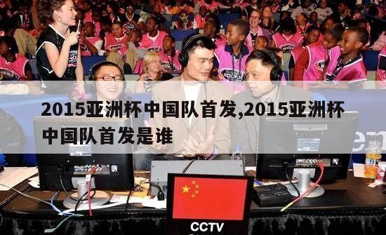 2015亚洲杯中国队首发,2015亚洲杯中国队首发是谁