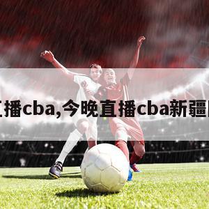 今晚直播cba,今晚直播cba新疆队比赛